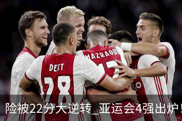 险被22分大逆转 亚运会4强出炉！中国男篮半决赛对手确定:PK日本队